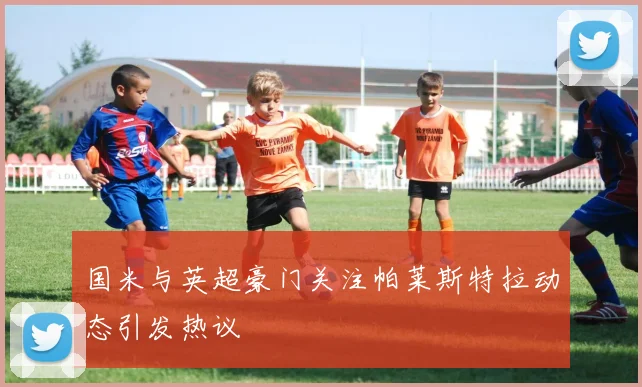 国米与英超豪门关注帕莱斯特拉动态引发热议