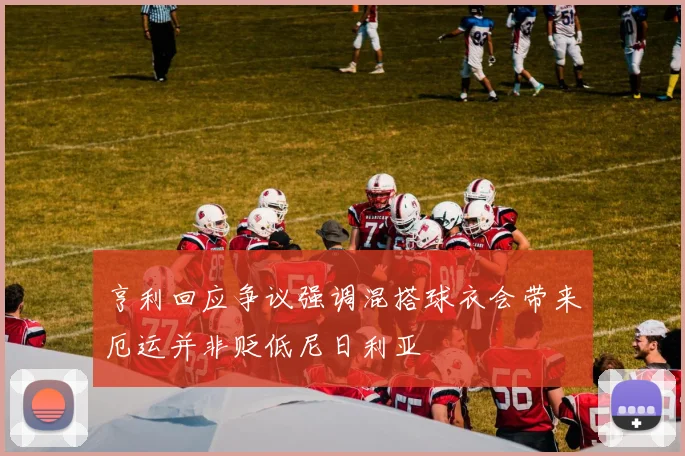 亨利回应争议强调混搭球衣会带来厄运并非贬低尼日利亚