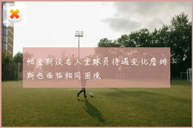 帕金斯谈名人堂球员待遇变化詹姆斯也面临相同困境