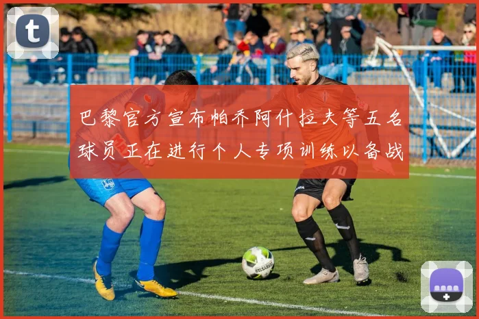 巴黎官方宣布帕乔阿什拉夫等五名球员正在进行个人专项训练以备战新赛季