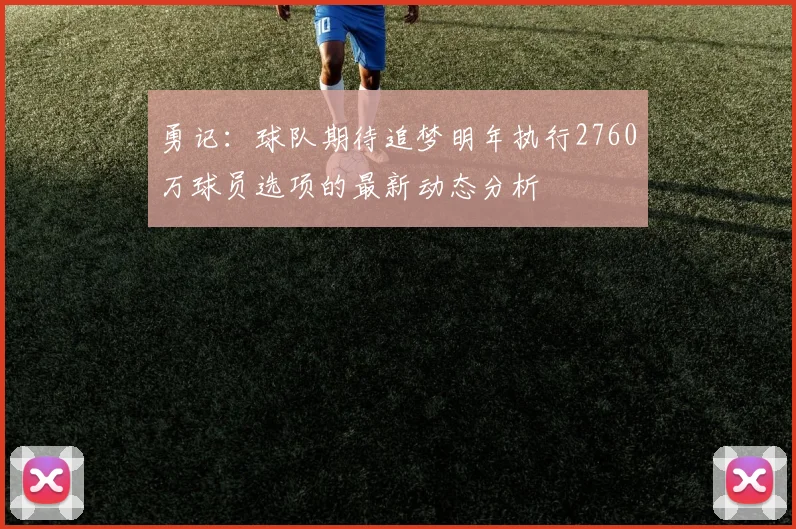 勇记：球队期待追梦明年执行2760万球员选项的最新动态分析