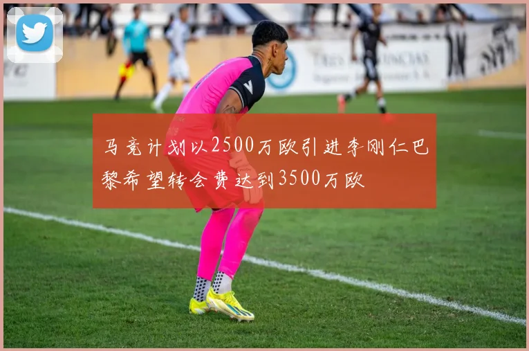 马竞计划以2500万欧引进李刚仁巴黎希望转会费达到3500万欧