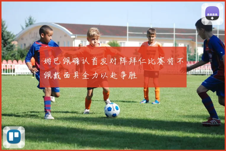 姆巴佩确认首发对阵拜仁比赛将不佩戴面具全力以赴争胜