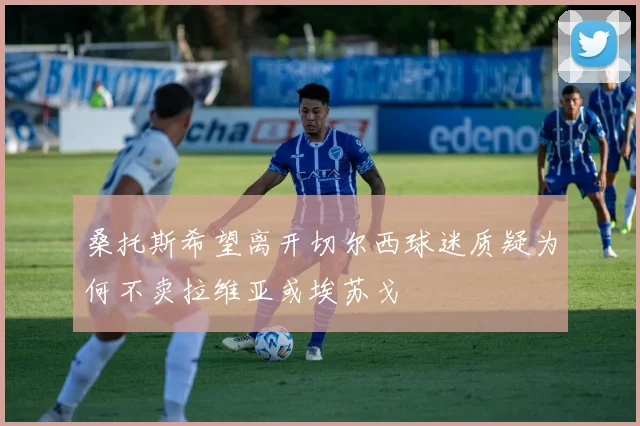桑托斯希望离开切尔西球迷质疑为何不卖拉维亚或埃苏戈