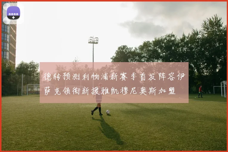 德转预测利物浦新赛季首发阵容伊萨克领衔新援雅凯穆尼奥斯加盟
