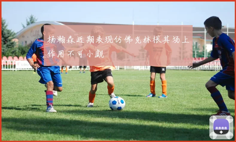 杨瀚森近期表现仿佛克林根其场上作用不可小觑