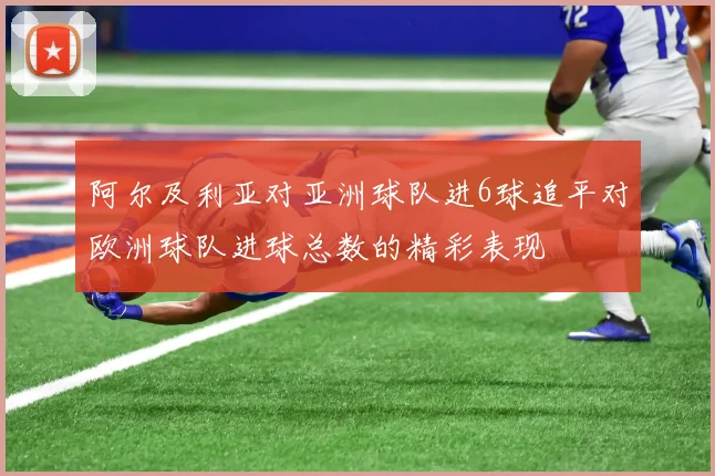 阿尔及利亚对亚洲球队进6球追平对欧洲球队进球总数的精彩表现