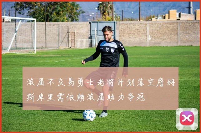 浓眉不交易勇士老将计划落空詹姆斯库里需依赖浓眉助力争冠
