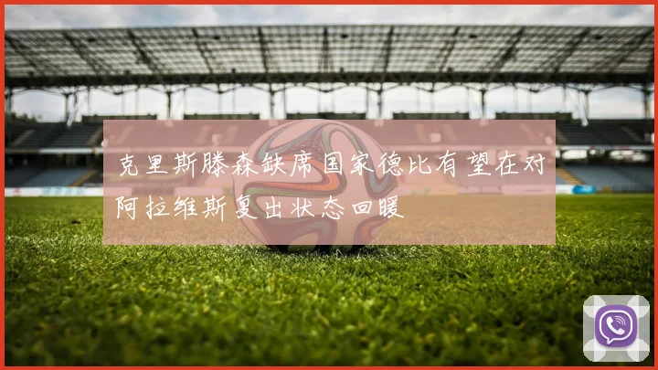克里斯滕森缺席国家德比有望在对阿拉维斯复出状态回暖