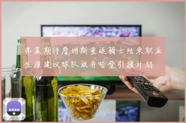 弗莱期待詹姆斯重返骑士结束职业生涯建议球队放弃哈登引援计划