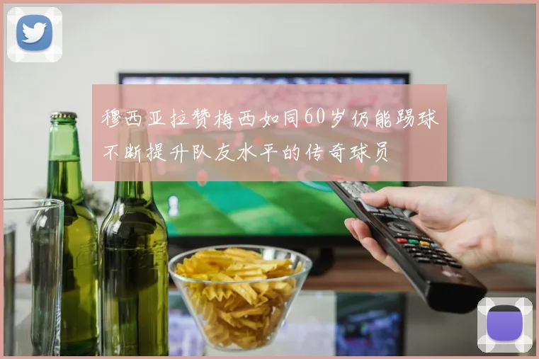 穆西亚拉赞梅西如同60岁仍能踢球不断提升队友水平的传奇球员