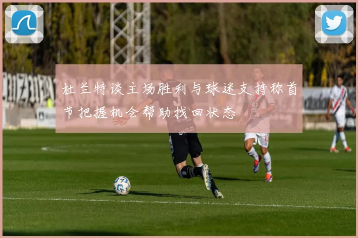 杜兰特谈主场胜利与球迷支持称首节把握机会帮助找回状态