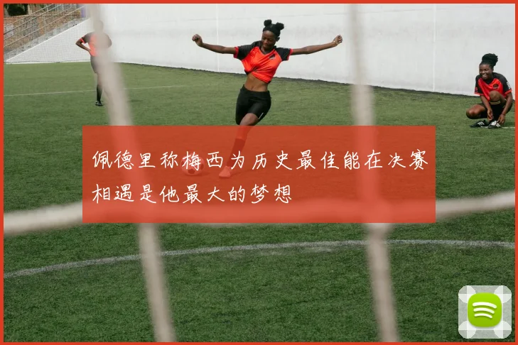 佩德里称梅西为历史最佳能在决赛相遇是他最大的梦想