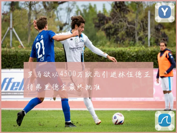 罗马欲以4500万欧元引进林伍德正待弗里德金最终批准