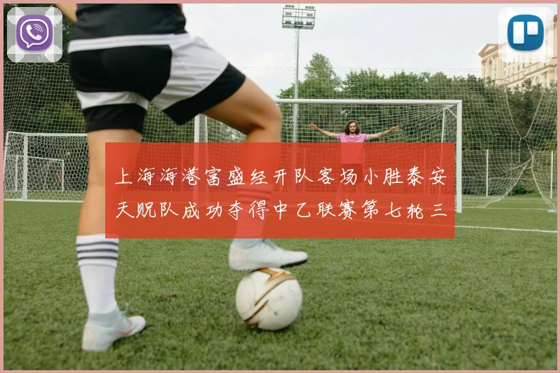 上海海港富盛经开队客场小胜泰安天贶队成功夺得中乙联赛第七轮三分