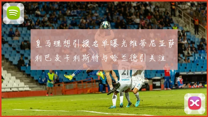 皇马理想引援名单曝光维蒂尼亚萨利巴麦卡利斯特与哈兰德引关注