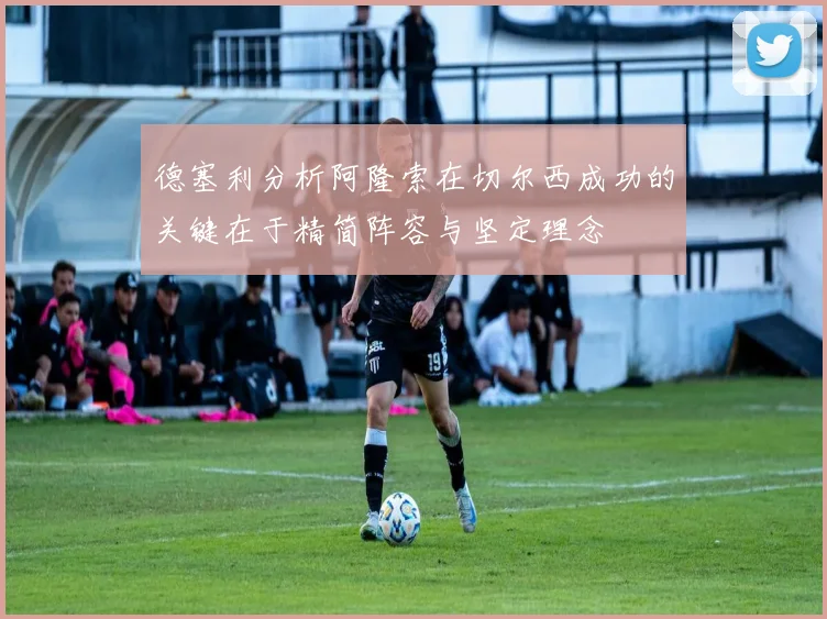 德塞利分析阿隆索在切尔西成功的关键在于精简阵容与坚定理念