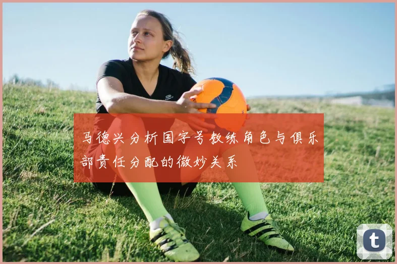 马德兴分析国字号教练角色与俱乐部责任分配的微妙关系