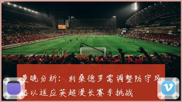 曼晚分析：利桑德罗需调整防守风格以适应英超漫长赛季挑战