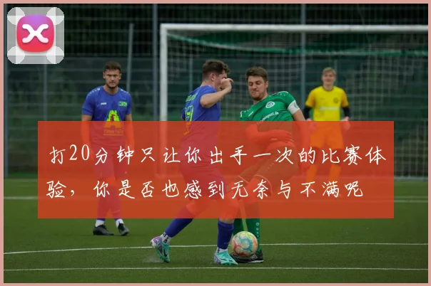 打20分钟只让你出手一次的比赛体验，你是否也感到无奈与不满呢