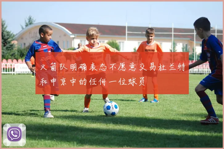 火箭队明确表态不愿意交易杜兰特和申京中的任何一位球员