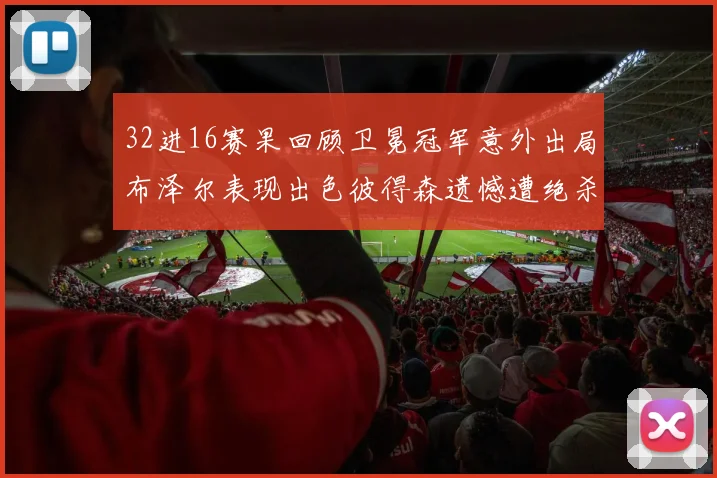 32进16赛果回顾卫冕冠军意外出局布泽尔表现出色彼得森遗憾遭绝杀