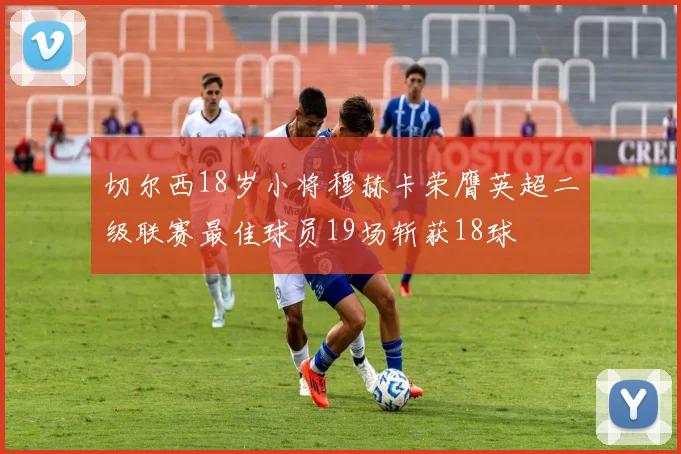 切尔西18岁小将穆赫卡荣膺英超二级联赛最佳球员19场斩获18球