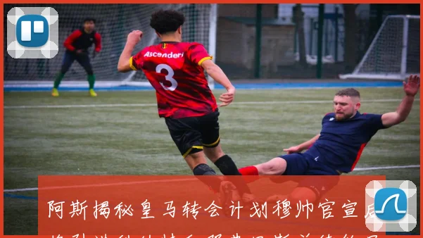 阿斯揭秘皇马转会计划穆帅官宣后将引进科纳特和邓弗里斯并续约吕迪格