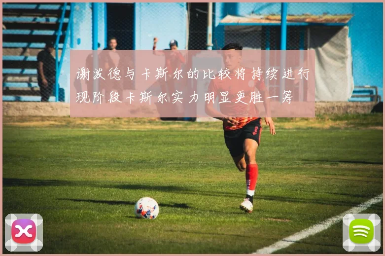 谢泼德与卡斯尔的比较将持续进行现阶段卡斯尔实力明显更胜一筹