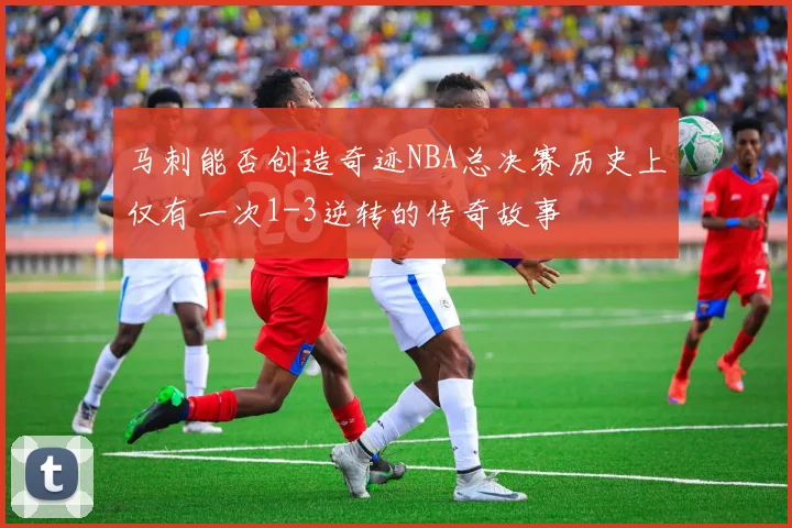 马刺能否创造奇迹NBA总决赛历史上仅有一次1-3逆转的传奇故事