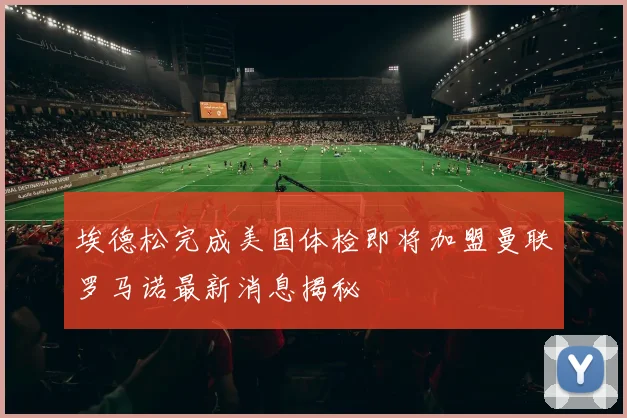 埃德松完成美国体检即将加盟曼联罗马诺最新消息揭秘