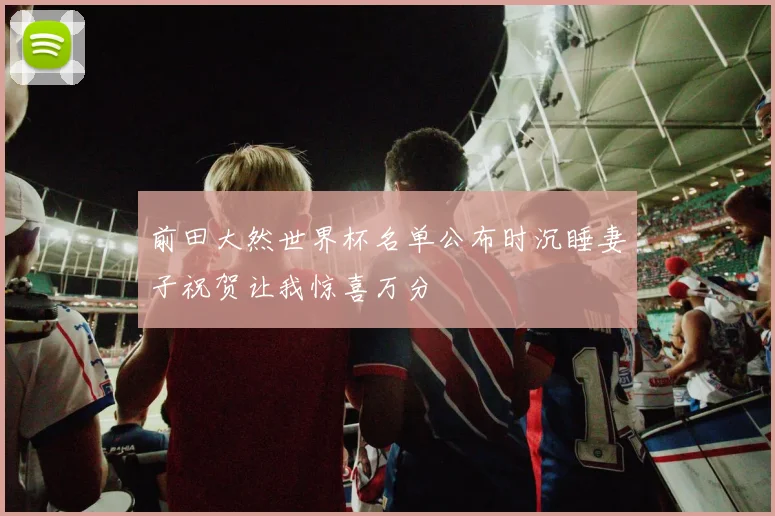 前田大然世界杯名单公布时沉睡妻子祝贺让我惊喜万分