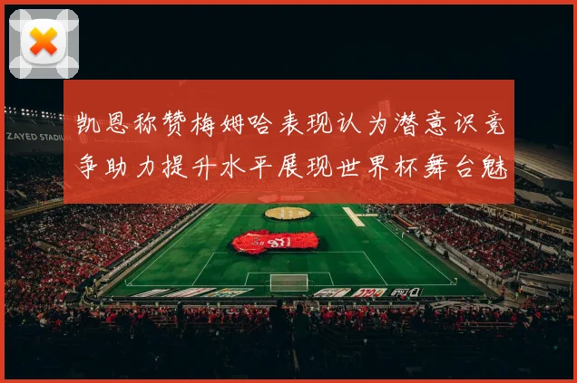 凯恩称赞梅姆哈表现认为潜意识竞争助力提升水平展现世界杯舞台魅力