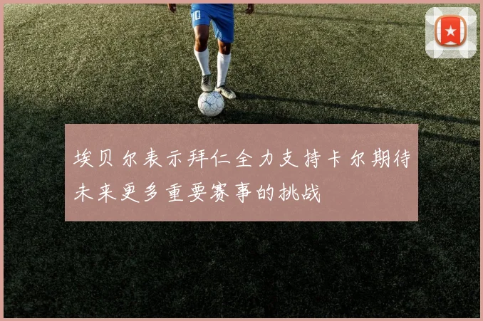 埃贝尔表示拜仁全力支持卡尔期待未来更多重要赛事的挑战