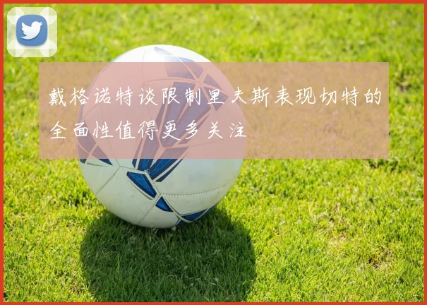 戴格诺特谈限制里夫斯表现切特的全面性值得更多关注