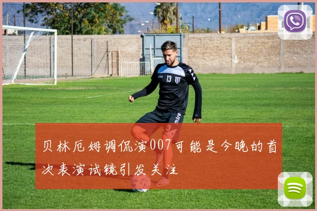 贝林厄姆调侃演007可能是今晚的首次表演试镜引发关注