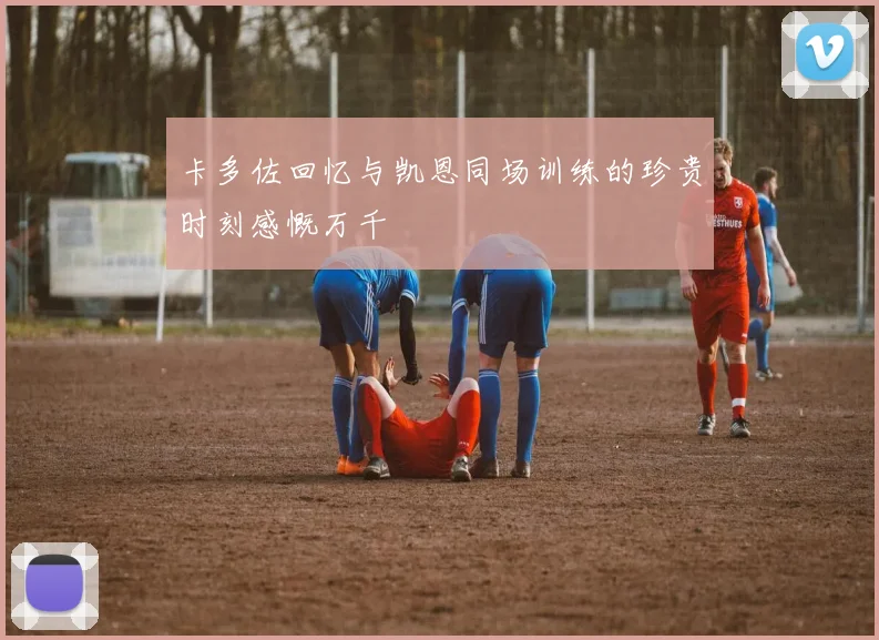 卡多佐回忆与凯恩同场训练的珍贵时刻感慨万千