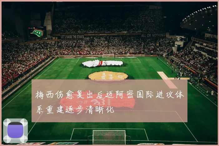 梅西伤愈复出后迈阿密国际进攻体系重建逐步清晰化