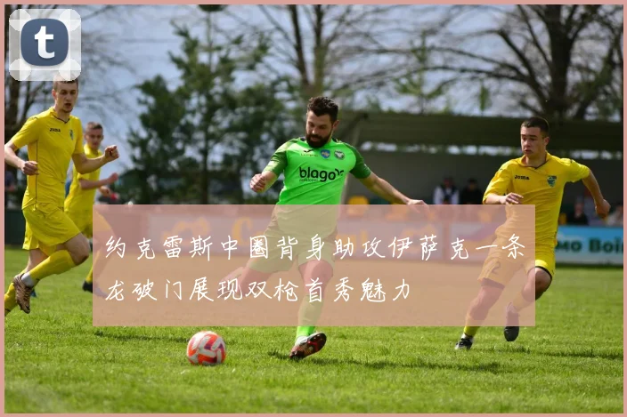 约克雷斯中圈背身助攻伊萨克一条龙破门展现双枪首秀魅力
